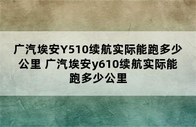 广汽埃安Y510续航实际能跑多少公里 广汽埃安y610续航实际能跑多少公里